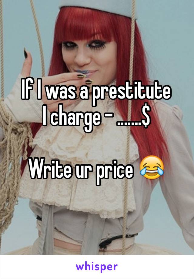 If I was a prestitute 
I charge - .......$ 

Write ur price 😂
