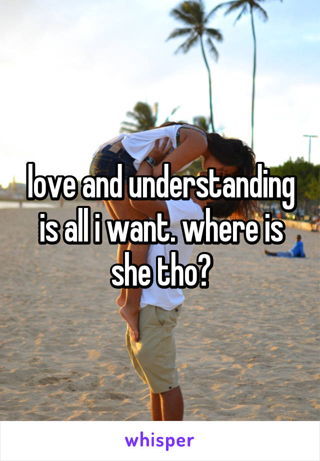 love and understanding is all i want. where is she tho?