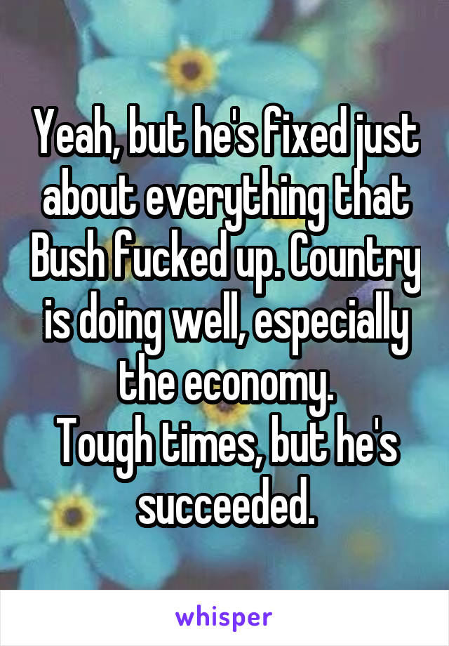 Yeah, but he's fixed just about everything that Bush fucked up. Country is doing well, especially the economy.
Tough times, but he's succeeded.