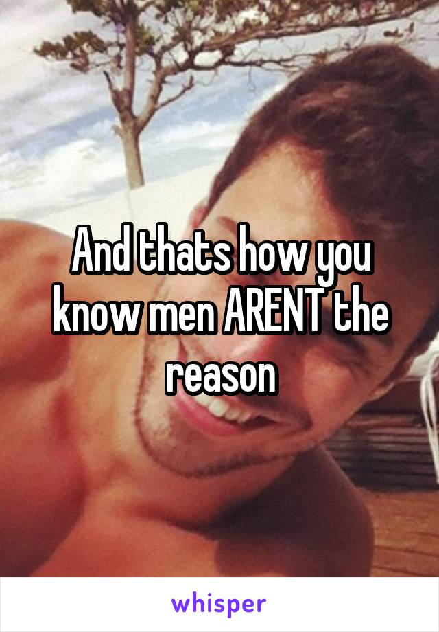 And thats how you know men ARENT the reason