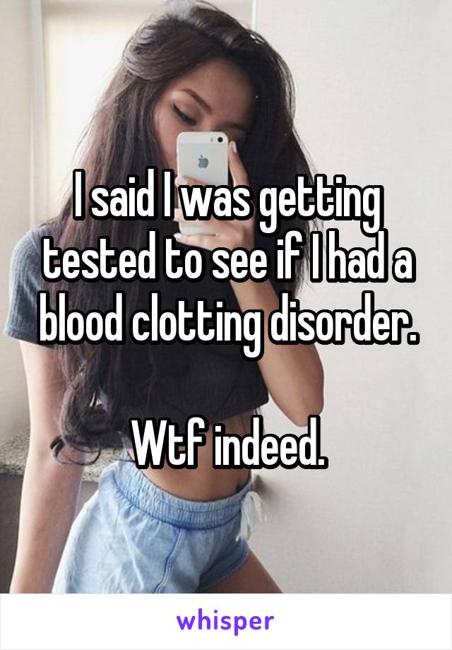 I said I was getting tested to see if I had a blood clotting disorder.

Wtf indeed.