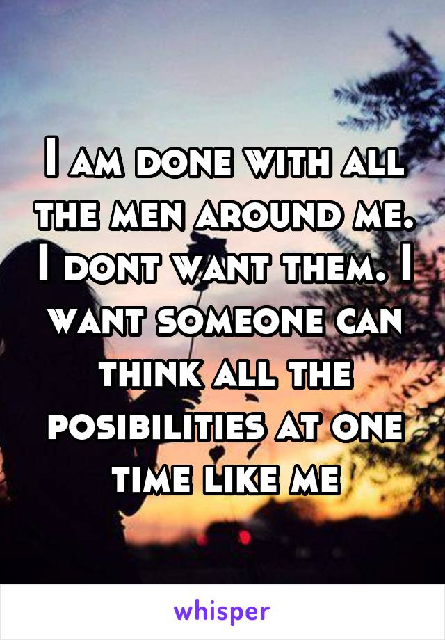 I am done with all the men around me. I dont want them. I want someone can think all the posibilities at one time like me