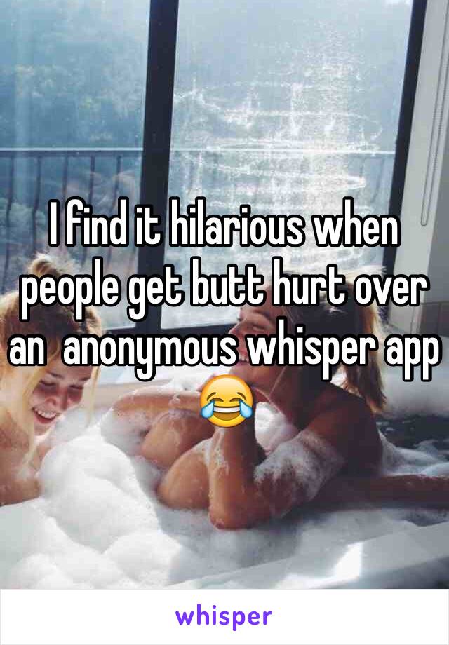 I find it hilarious when people get butt hurt over an  anonymous whisper app 😂