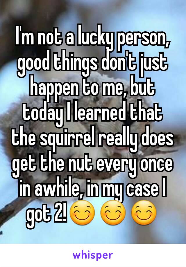 I'm not a lucky person, good things don't just happen to me, but today I learned that the squirrel really does get the nut every once in awhile, in my case I got 2!😊😊😊