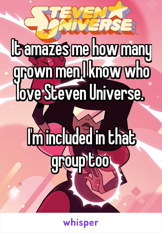 It amazes me how many grown men I know who love Steven Universe. 

I'm included in that group too 
