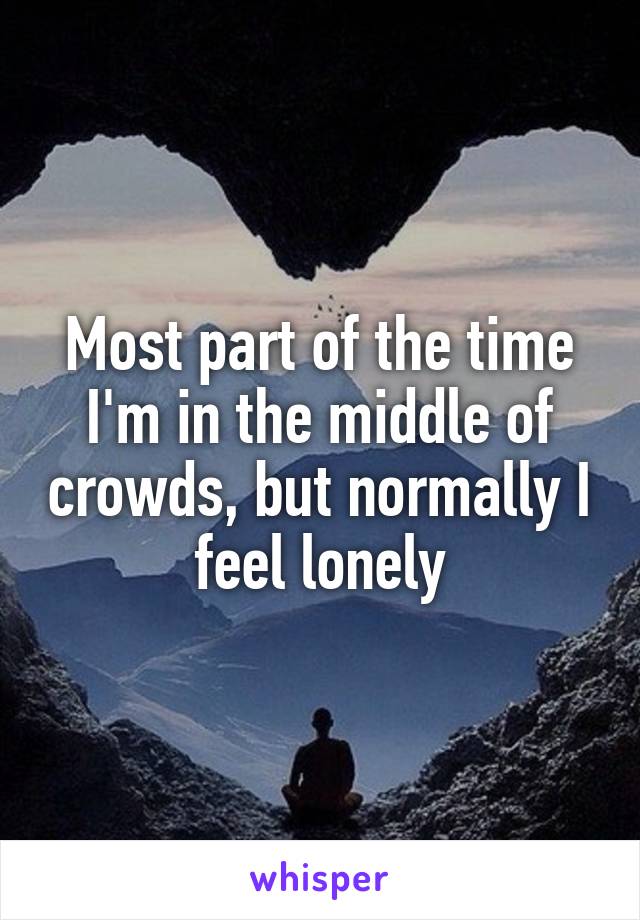 Most part of the time I'm in the middle of crowds, but normally I feel lonely