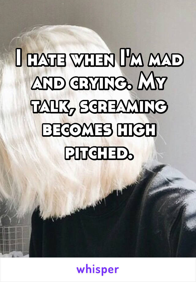 I hate when I'm mad and crying. My talk, screaming becomes high pitched.


