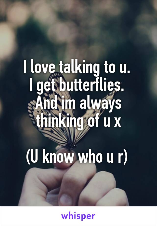 I love talking to u. 
I get butterflies. 
And im always thinking of u x

(U know who u r) 