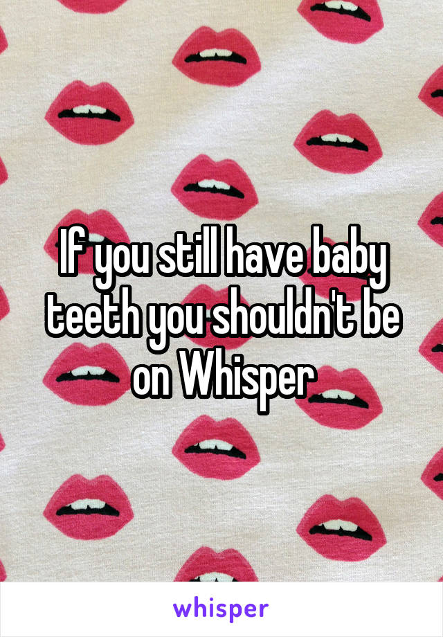 If you still have baby teeth you shouldn't be on Whisper