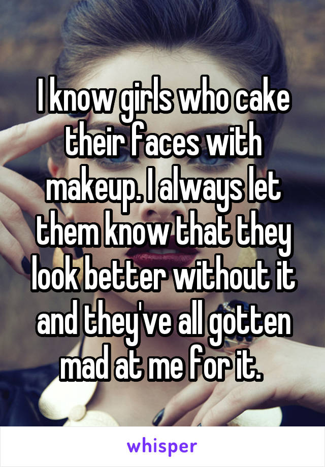 I know girls who cake their faces with makeup. I always let them know that they look better without it and they've all gotten mad at me for it. 