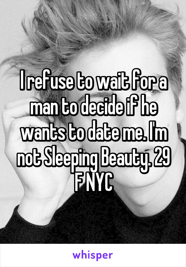 I refuse to wait for a man to decide if he wants to date me. I'm not Sleeping Beauty. 29 F NYC