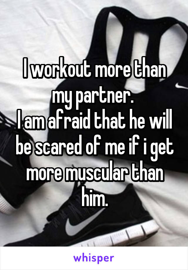 I workout more than my partner. 
I am afraid that he will be scared of me if i get more muscular than him.