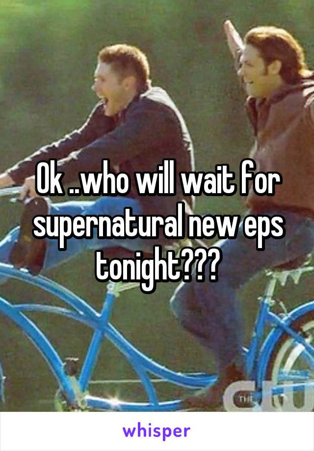 Ok ..who will wait for supernatural new eps tonight???