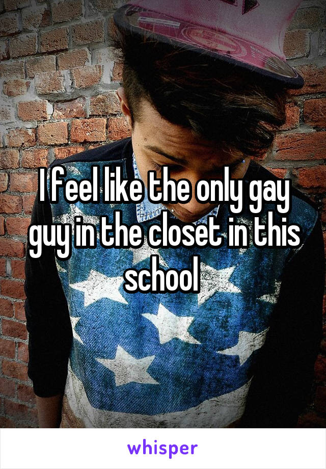 I feel like the only gay guy in the closet in this school 