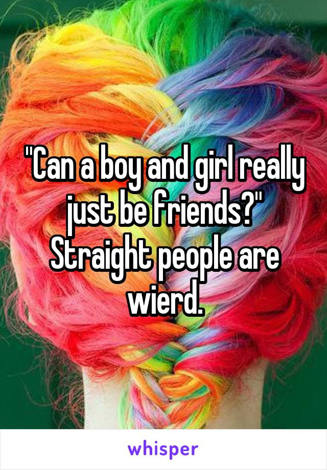 "Can a boy and girl really just be friends?" Straight people are wierd.