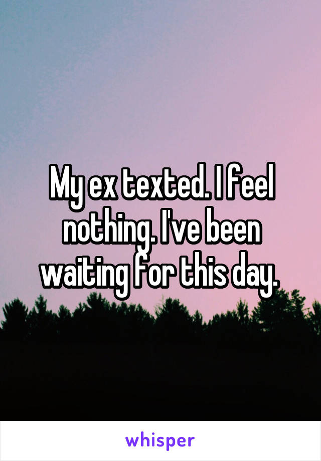 My ex texted. I feel nothing. I've been waiting for this day. 