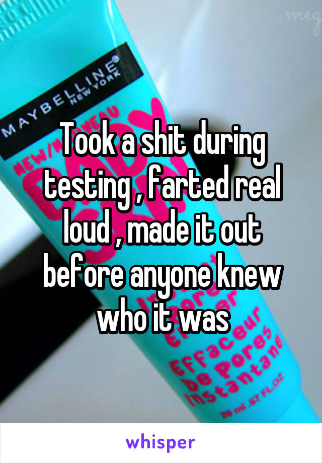 Took a shit during testing , farted real loud , made it out before anyone knew who it was