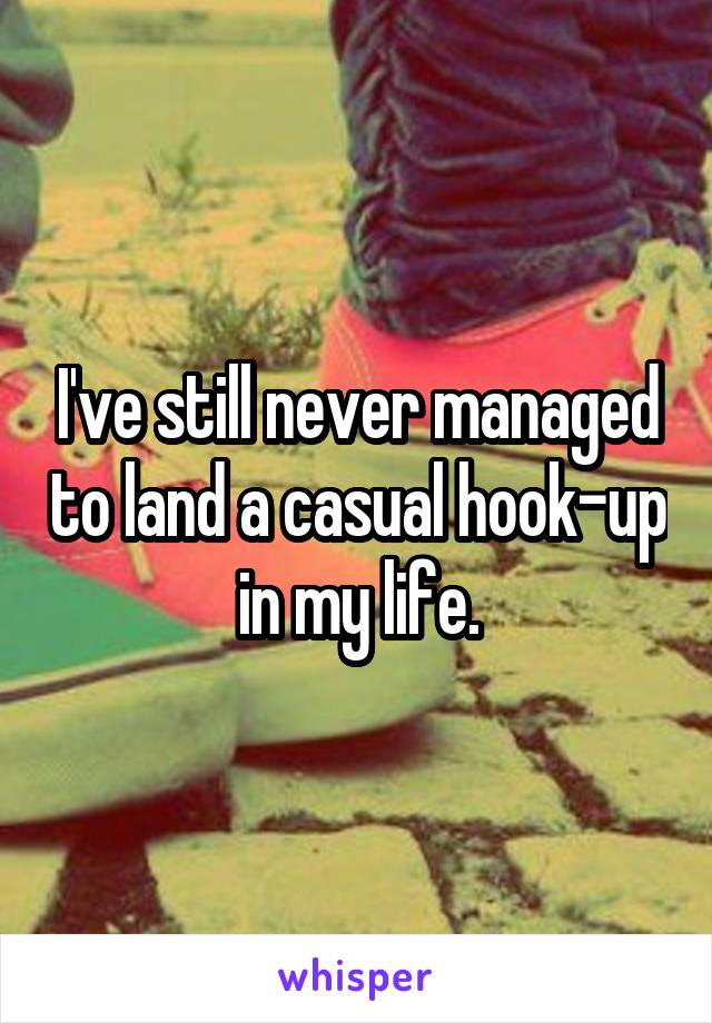 I've still never managed to land a casual hook-up in my life.