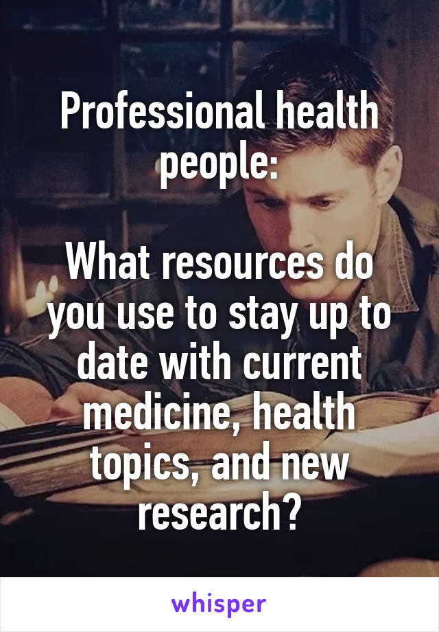 Professional health people:

What resources do you use to stay up to date with current medicine, health topics, and new research?