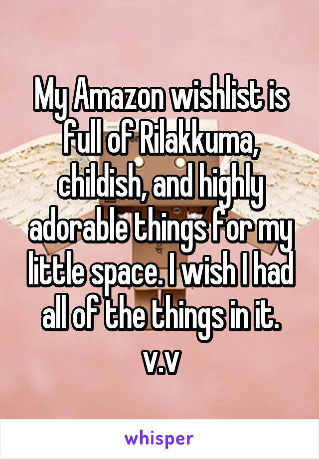 My Amazon wishlist is full of Rilakkuma, childish, and highly adorable things for my little space. I wish I had all of the things in it. v.v