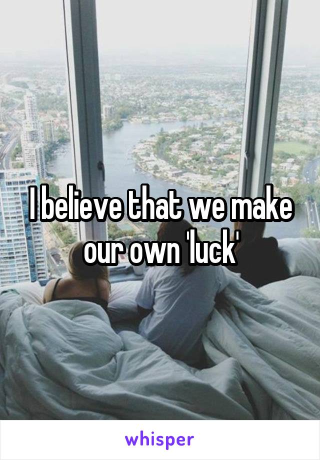 I believe that we make our own 'luck'