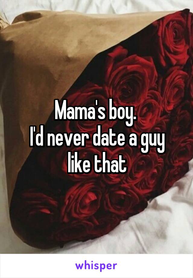 Mama's boy. 
I'd never date a guy like that