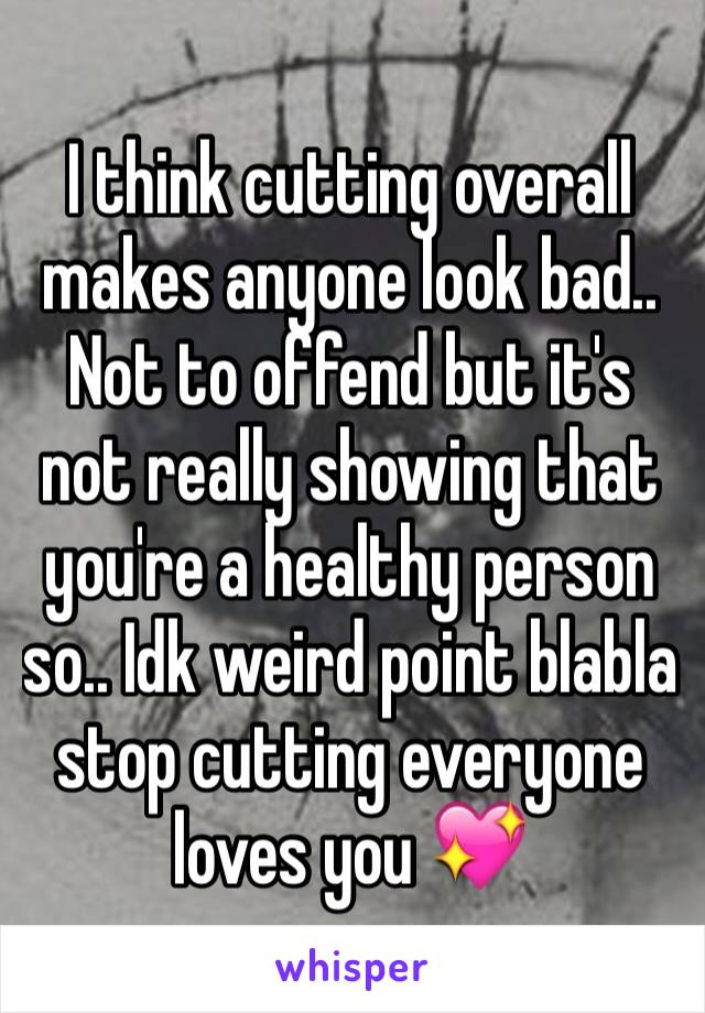 I think cutting overall makes anyone look bad.. Not to offend but it's not really showing that you're a healthy person so.. Idk weird point blabla stop cutting everyone loves you 💖