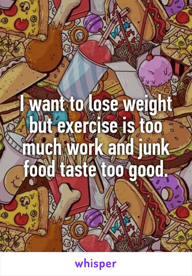 I want to lose weight but exercise is too much work and junk food taste too good.