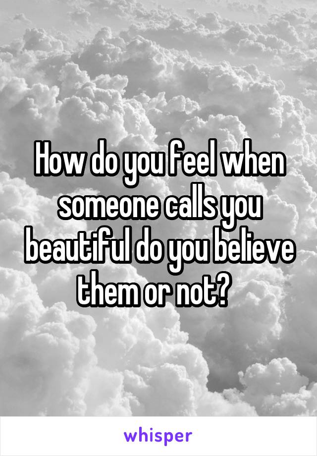 How do you feel when someone calls you beautiful do you believe them or not?  