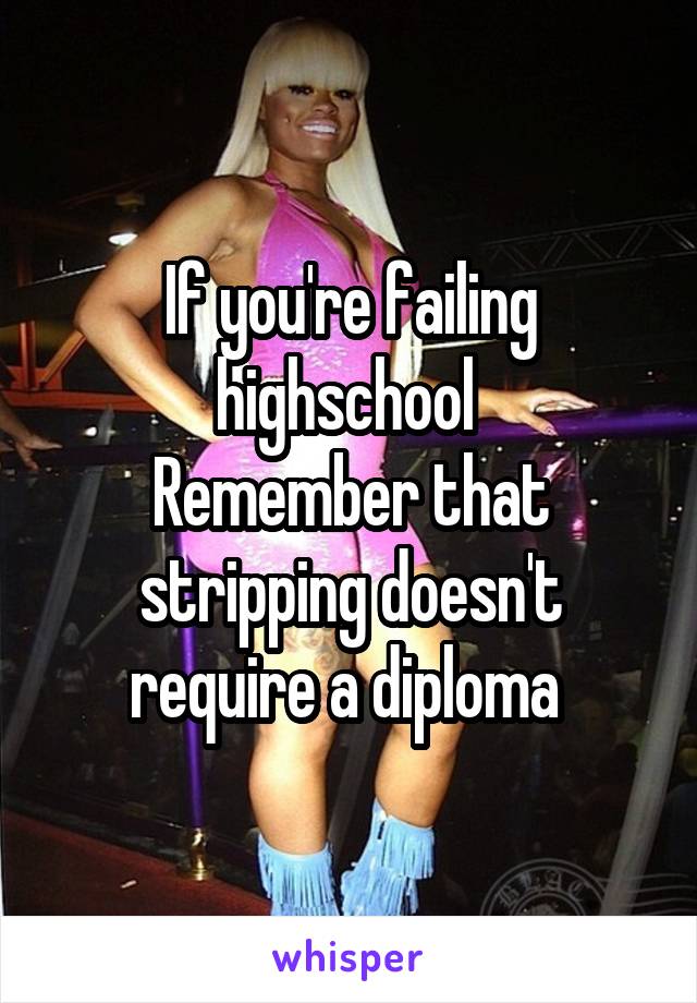 If you're failing highschool 
Remember that stripping doesn't require a diploma 