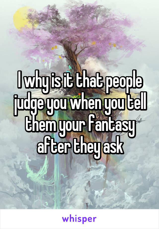 I why is it that people judge you when you tell them your fantasy after they ask