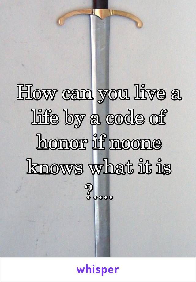 How can you live a life by a code of honor if noone knows what it is ?....