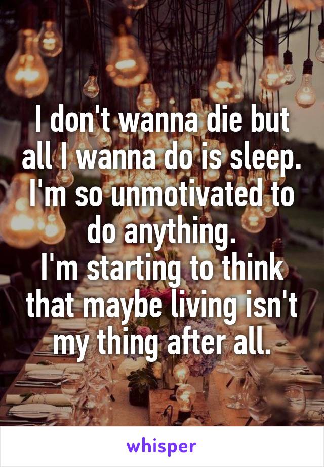 I don't wanna die but all I wanna do is sleep.
I'm so unmotivated to do anything.
I'm starting to think that maybe living isn't my thing after all.