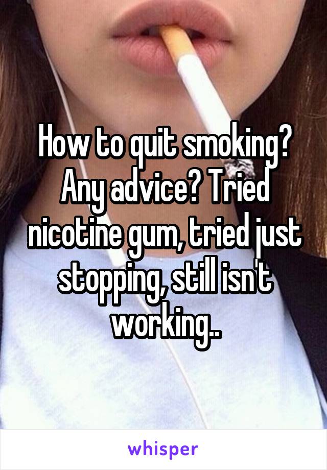 How to quit smoking? Any advice? Tried nicotine gum, tried just stopping, still isn't working..