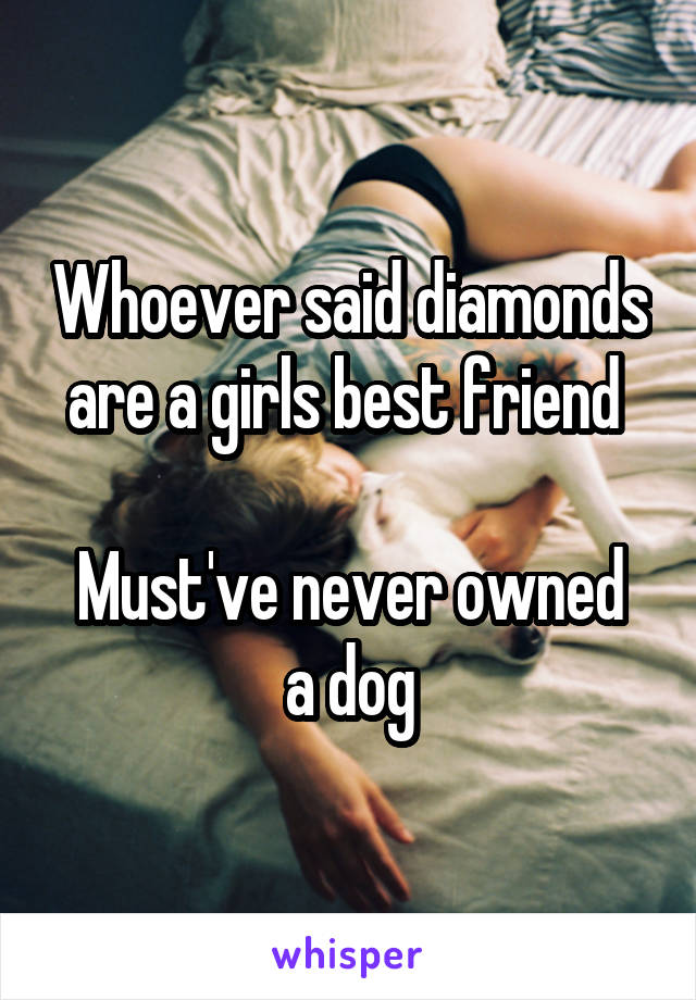 Whoever said diamonds are a girls best friend 

Must've never owned a dog