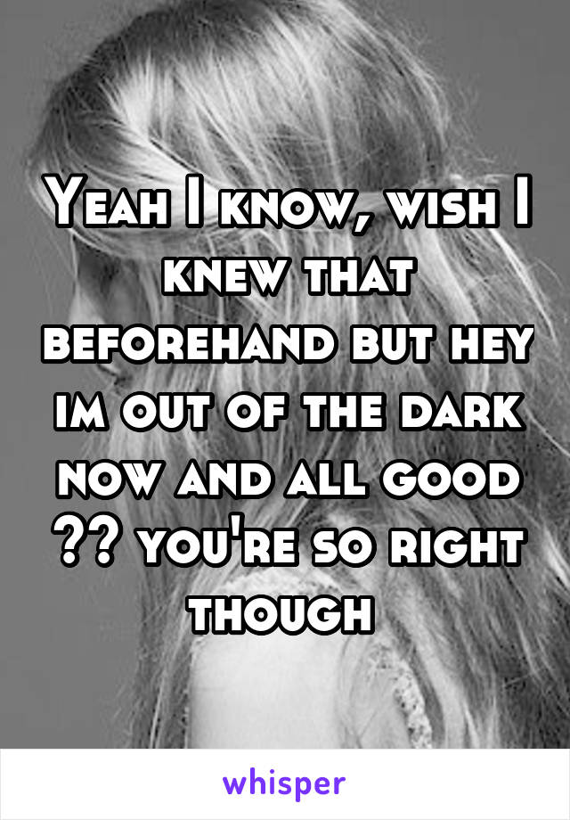 Yeah I know, wish I knew that beforehand but hey im out of the dark now and all good ^^ you're so right though 