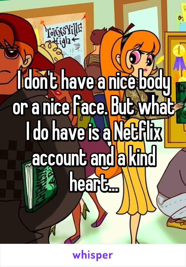 I don't have a nice body or a nice face. But what I do have is a Netflix account and a kind heart...