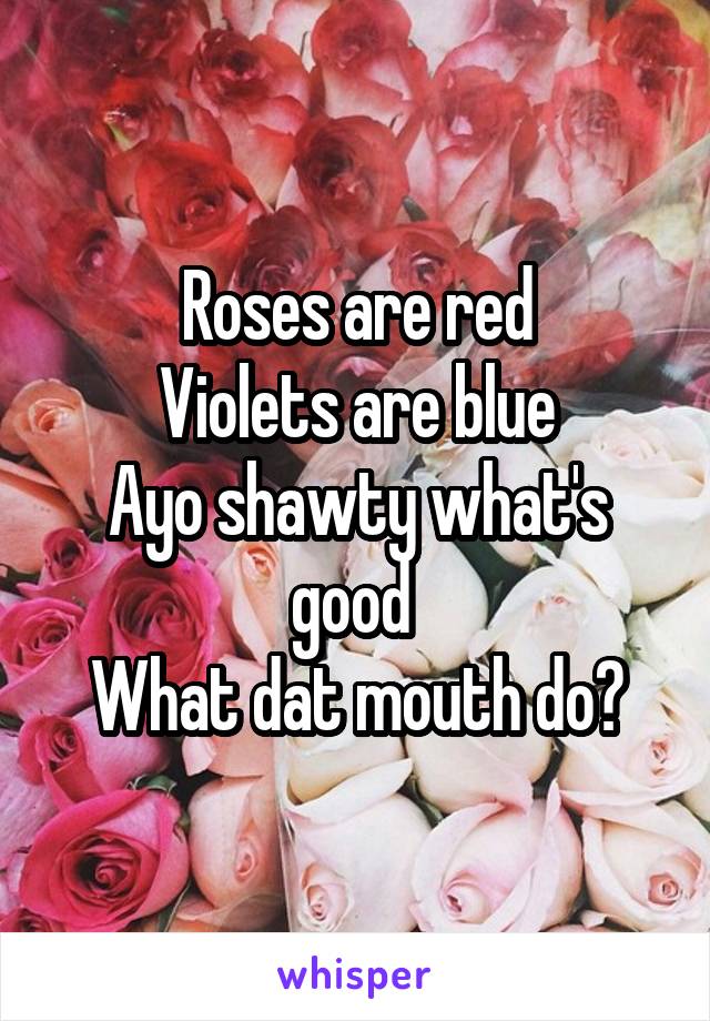 Roses are red
Violets are blue
Ayo shawty what's good 
What dat mouth do?