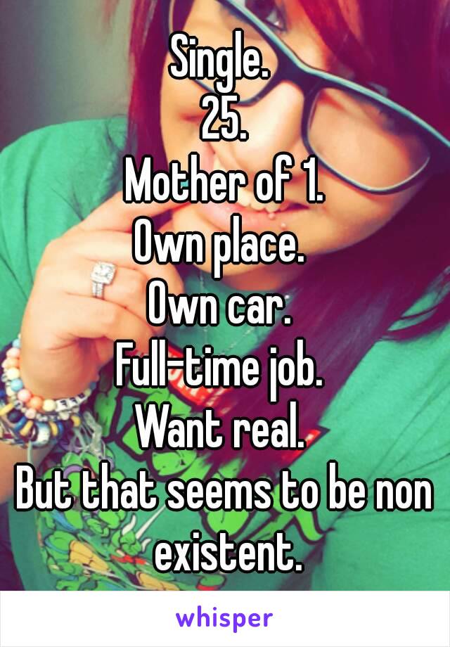 Single. 
25.
Mother of 1.
Own place. 
Own car. 
Full-time job. 
Want real. 
But that seems to be non existent.
