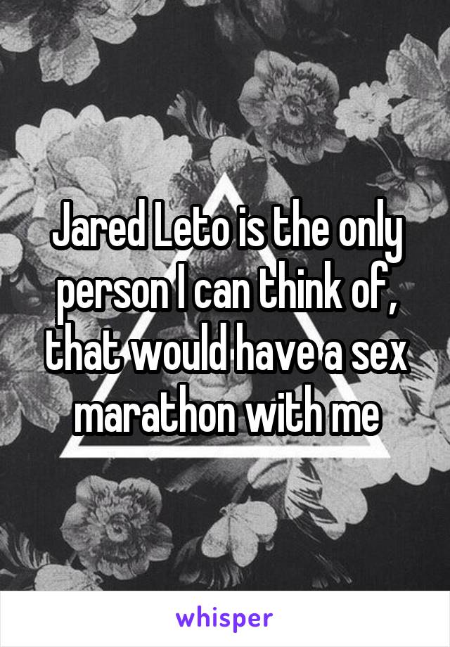 Jared Leto is the only person I can think of, that would have a sex marathon with me