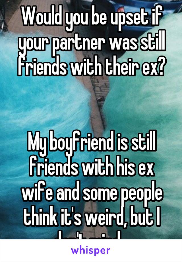 Would you be upset if your partner was still friends with their ex?


My boyfriend is still friends with his ex wife and some people think it's weird, but I don't mind...