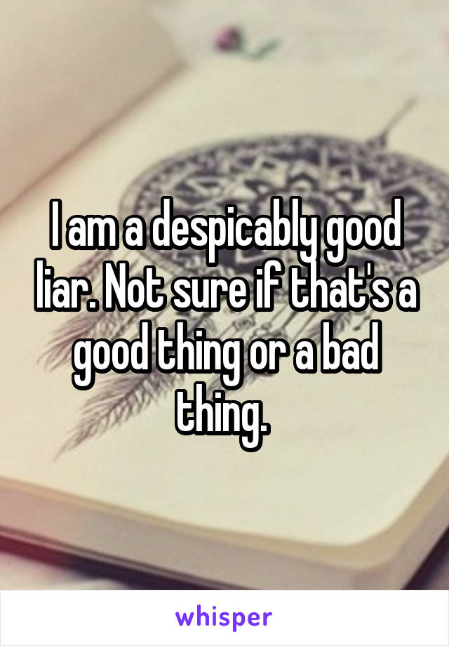 I am a despicably good liar. Not sure if that's a good thing or a bad thing. 