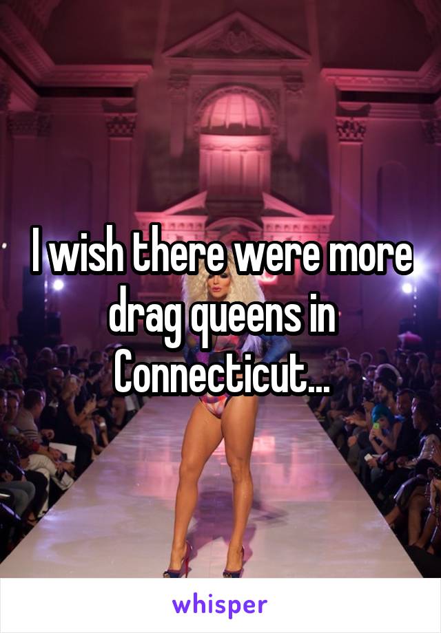 I wish there were more drag queens in Connecticut...