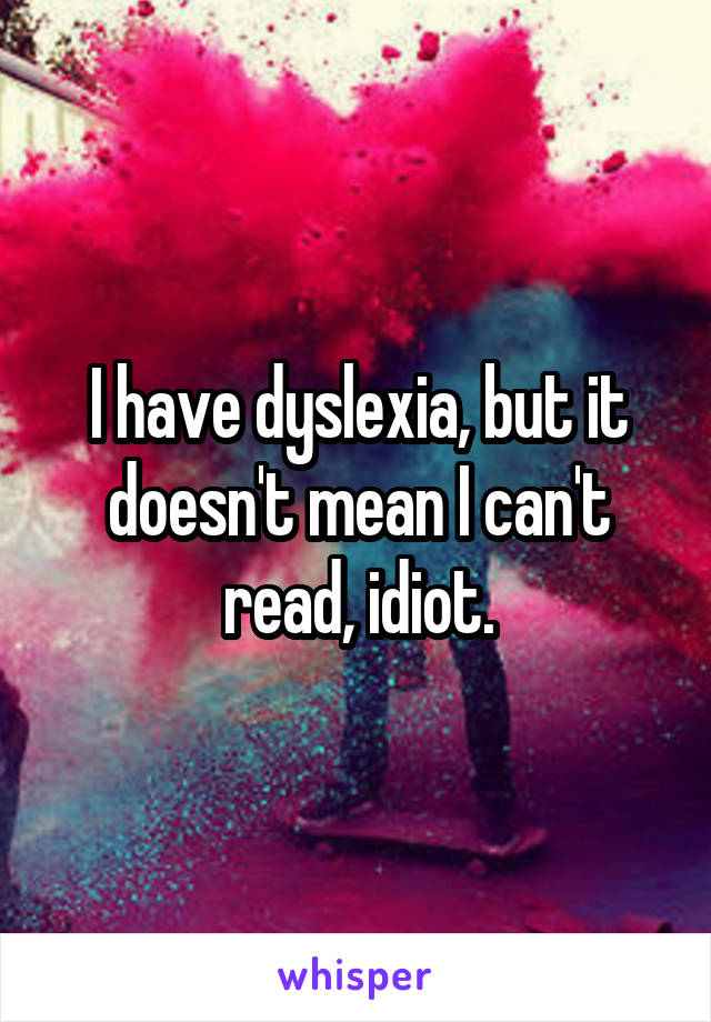 I have dyslexia, but it doesn't mean I can't read, idiot.