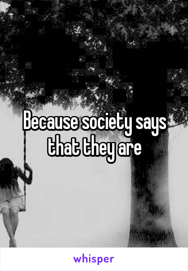 Because society says that they are