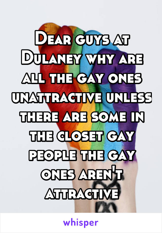 Dear guys at Dulaney why are all the gay ones unattractive unless there are some in the closet gay people the gay ones aren't attractive