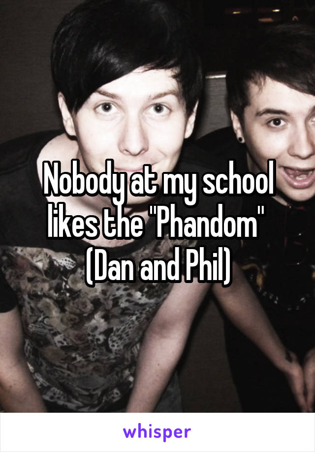 Nobody at my school likes the "Phandom" 
(Dan and Phil)