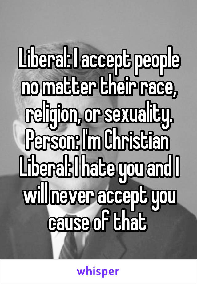 Liberal: I accept people no matter their race, religion, or sexuality.
Person: I'm Christian 
Liberal: I hate you and I will never accept you cause of that 