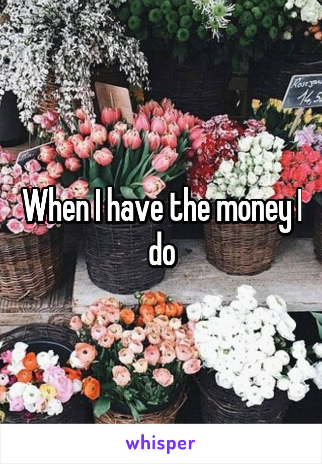 When I have the money I do