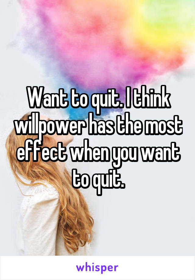 Want to quit. I think willpower has the most effect when you want to quit.